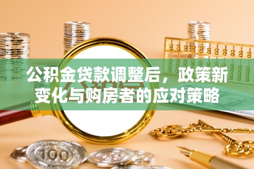 木里公积金贷款调整后，政策新变化与购房者的应对策略