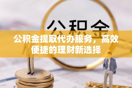 木里公积金提取代办服务，高效便捷的理财新选择