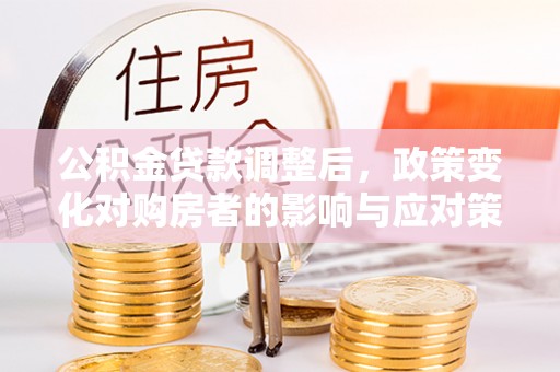 木里公积金贷款调整后，政策变化对购房者的影响与应对策略