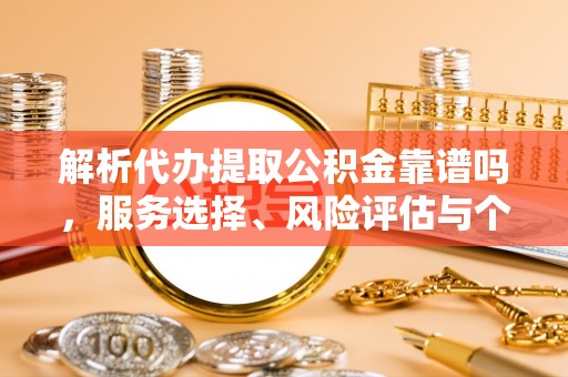 木里解析代办提取公积金靠谱吗，服务选择、风险评估与个人权益保障