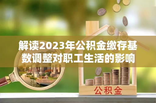 木里解读2023年公积金缴存基数调整对职工生活的影响