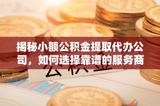 木里揭秘小额公积金提取代办公司，如何选择靠谱的服务商？
