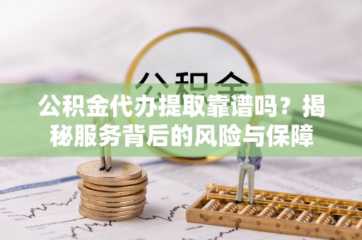木里公积金代办提取靠谱吗？揭秘服务背后的风险与保障