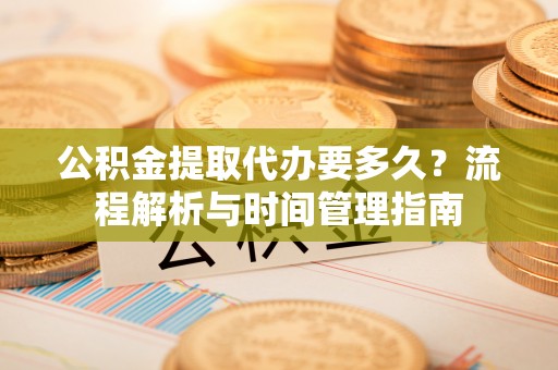 木里公积金提取代办要多久？流程解析与时间管理指南