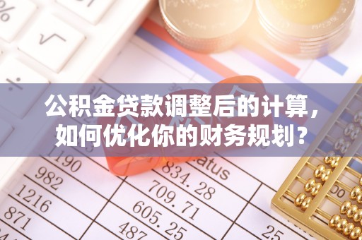 木里公积金贷款调整后的计算，如何优化你的财务规划？