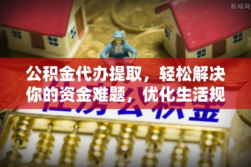 木里公积金代办提取，轻松解决你的资金难题，优化生活规划