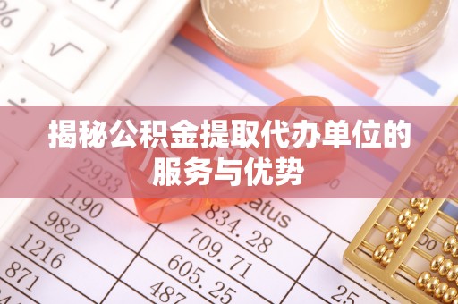木里揭秘公积金提取代办单位的服务与优势