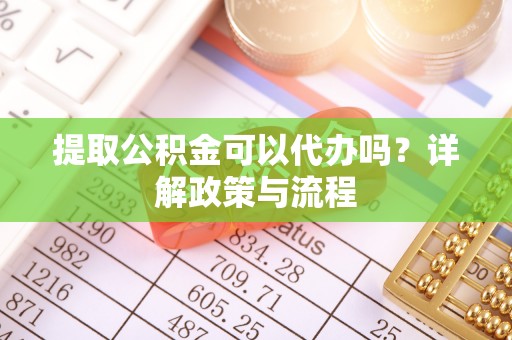 木里提取公积金可以代办吗？详解政策与流程