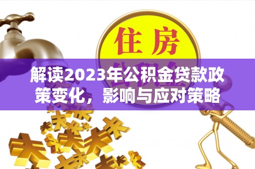 木里解读2023年公积金贷款政策变化，影响与应对策略