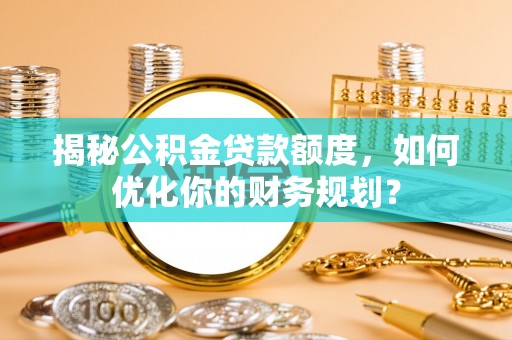 木里揭秘公积金贷款额度，如何优化你的财务规划？