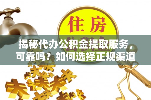 木里揭秘代办公积金提取服务，可靠吗？如何选择正规渠道？