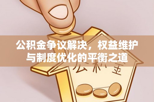 木里公积金争议解决，权益维护与制度优化的平衡之道