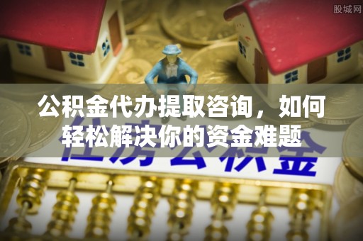 木里公积金代办提取咨询，如何轻松解决你的资金难题