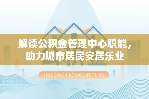 木里解读公积金管理中心职能，助力城市居民安居乐业