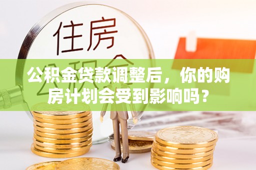 木里公积金贷款调整后，你的购房计划会受到影响吗？