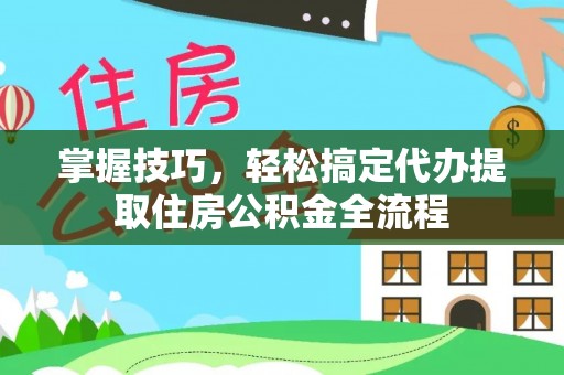 木里掌握技巧，轻松搞定代办提取住房公积金全流程