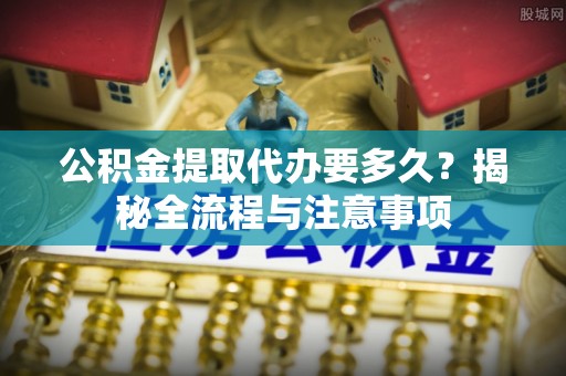 木里公积金提取代办要多久？揭秘全流程与注意事项