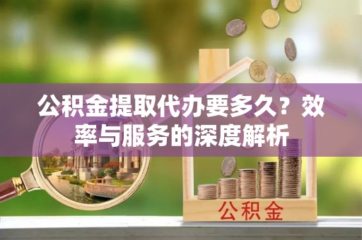 木里公积金提取代办要多久？效率与服务的深度解析