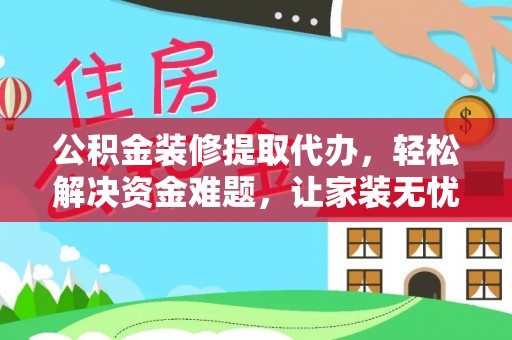 木里公积金装修提取代办，轻松解决资金难题，让家装无忧