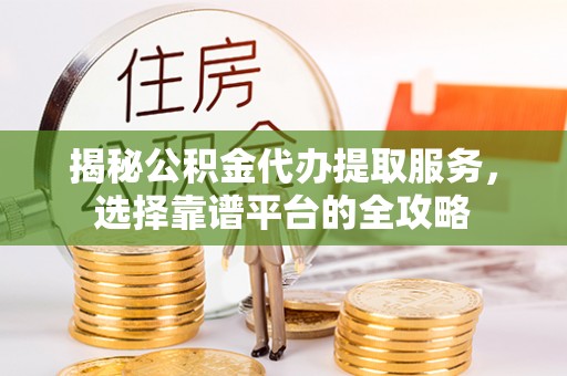 木里揭秘公积金代办提取服务，选择靠谱平台的全攻略
