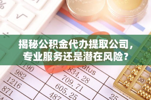 木里揭秘公积金代办提取公司，专业服务还是潜在风险？