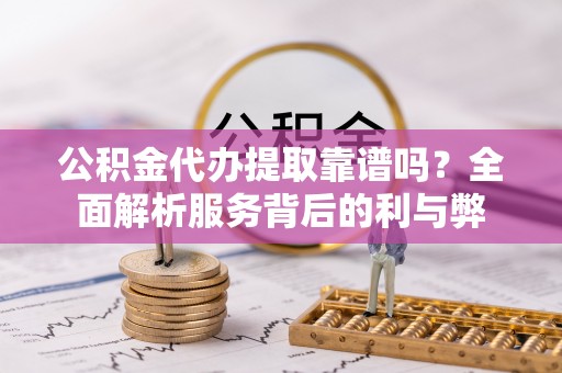 木里公积金代办提取靠谱吗？全面解析服务背后的利与弊