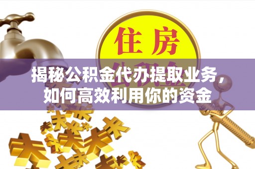 木里揭秘公积金代办提取业务，如何高效利用你的资金