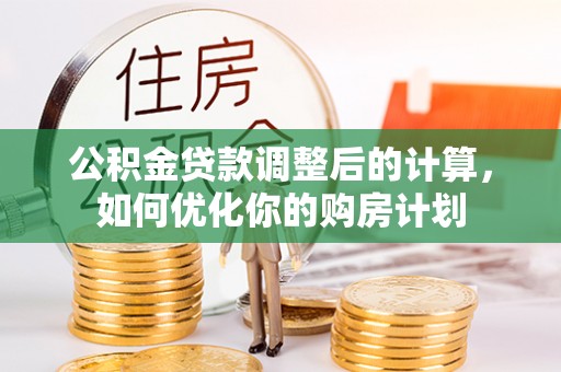 木里公积金贷款调整后的计算，如何优化你的购房计划