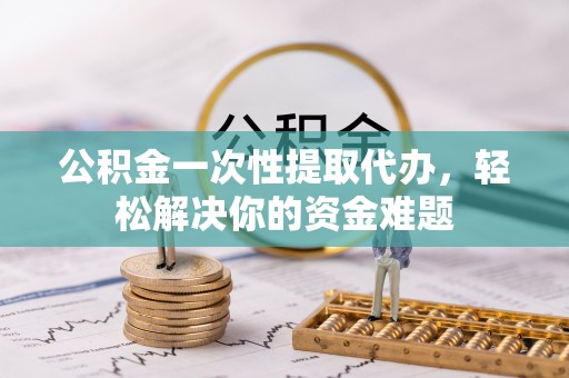 木里公积金一次性提取代办，轻松解决你的资金难题