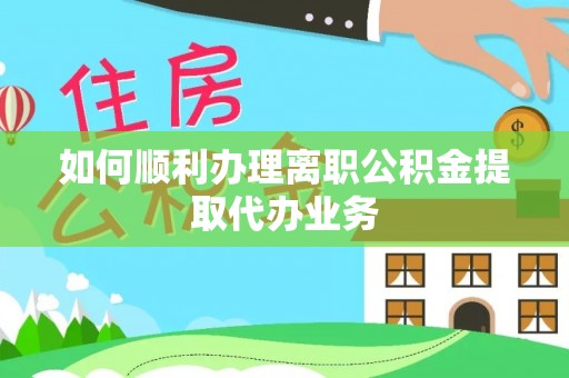 木里如何顺利办理离职公积金提取代办业务
