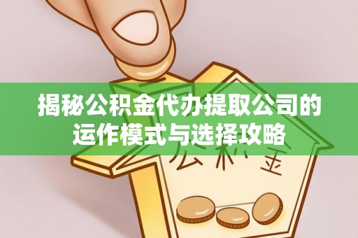 木里揭秘公积金代办提取公司的运作模式与选择攻略