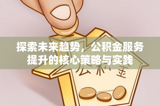 木里探索未来趋势，公积金服务提升的核心策略与实践