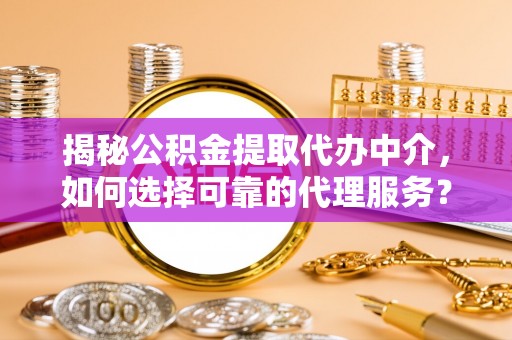 木里揭秘公积金提取代办中介，如何选择可靠的代理服务？