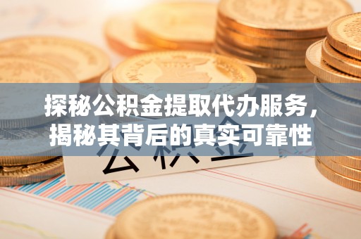 木里探秘公积金提取代办服务，揭秘其背后的真实可靠性