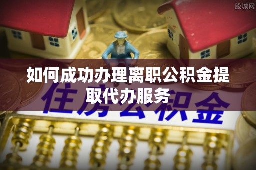 木里如何成功办理离职公积金提取代办服务