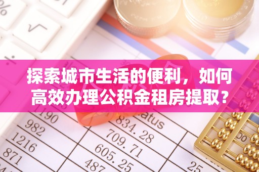 木里探索城市生活的便利，如何高效办理公积金租房提取？