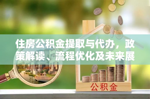 木里住房公积金提取与代办，政策解读、流程优化及未来展望