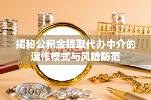 木里揭秘公积金提取代办中介的运作模式与风险防范