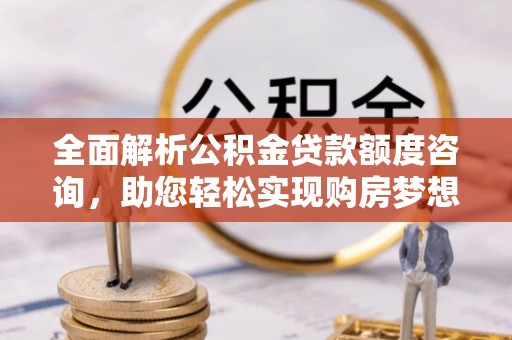 木里全面解析公积金贷款额度咨询，助您轻松实现购房梦想