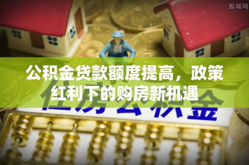 木里公积金贷款额度提高，政策红利下的购房新机遇