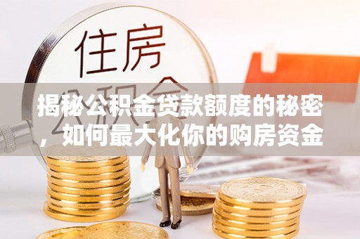 木里揭秘公积金贷款额度的秘密，如何最大化你的购房资金