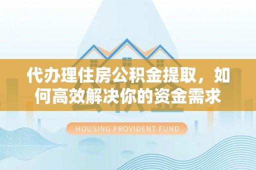 木里代办理住房公积金提取，如何高效解决你的资金需求