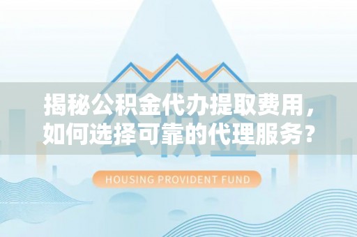 木里揭秘公积金代办提取费用，如何选择可靠的代理服务？