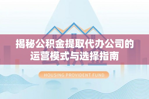 木里揭秘公积金提取代办公司的运营模式与选择指南