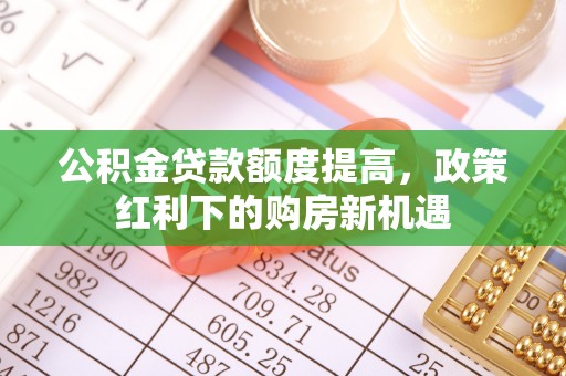 木里公积金贷款额度提高，政策红利下的购房新机遇