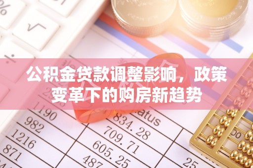 木里公积金贷款调整影响，政策变革下的购房新趋势