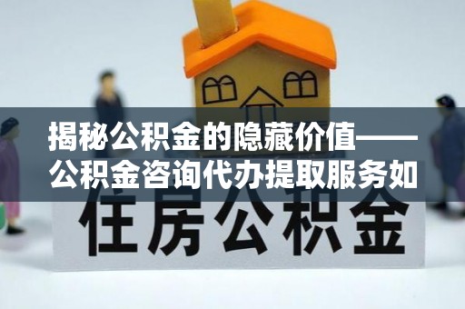 木里揭秘公积金的隐藏价值——公积金咨询代办提取服务如何助您财富增值