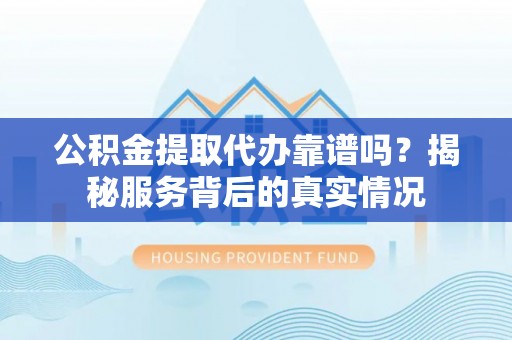 木里公积金提取代办靠谱吗？揭秘服务背后的真实情况