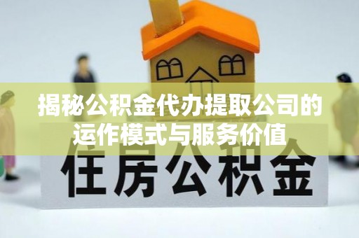 木里揭秘公积金代办提取公司的运作模式与服务价值