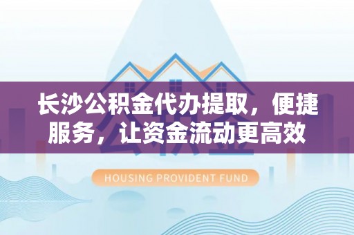 木里长沙公积金代办提取，便捷服务，让资金流动更高效